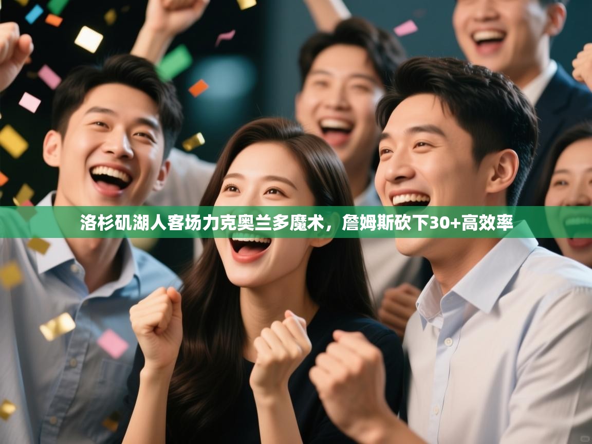 洛杉矶湖人客场力克奥兰多魔术，詹姆斯砍下30+高效率  第2张