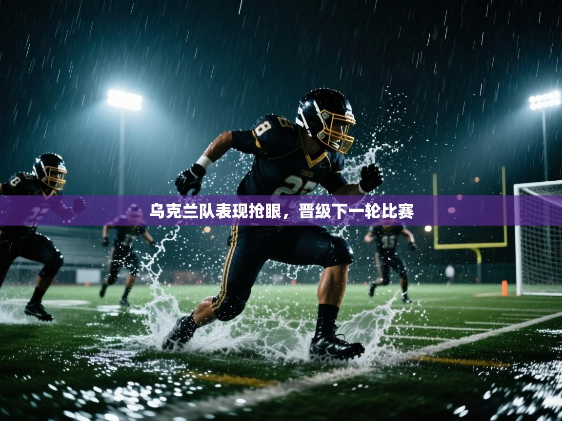 乌克兰队表现抢眼，晋级下一轮比赛  第2张