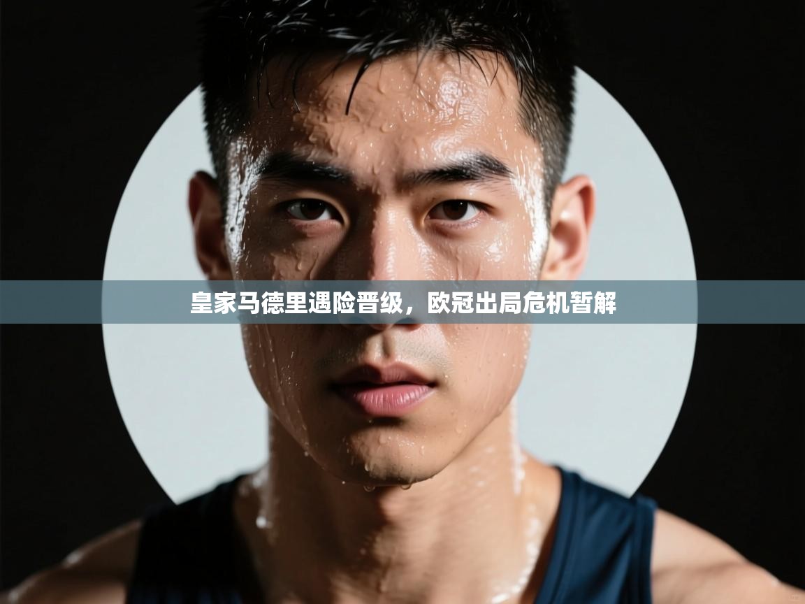 皇家马德里遇险晋级，欧冠出局危机暂解