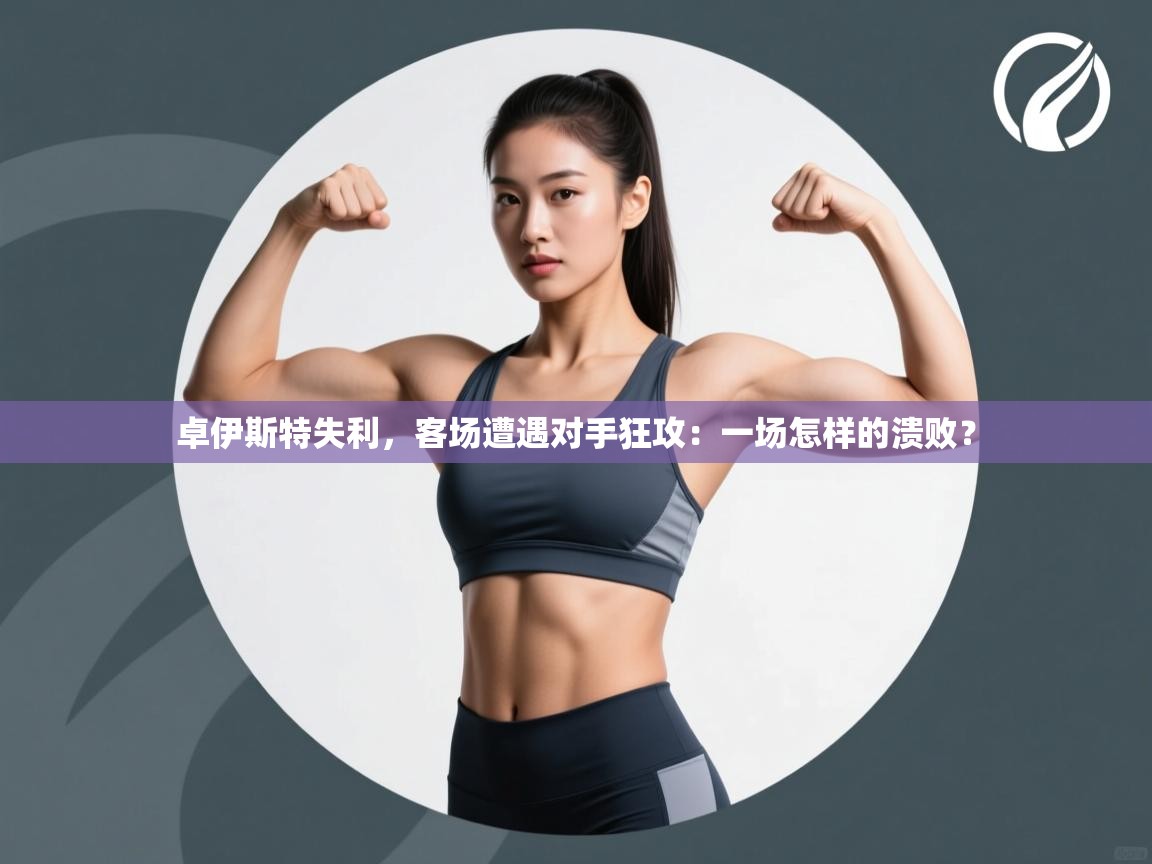 卓伊斯特失利,客场遭遇对手狂攻:一场怎样的溃败? 第1张