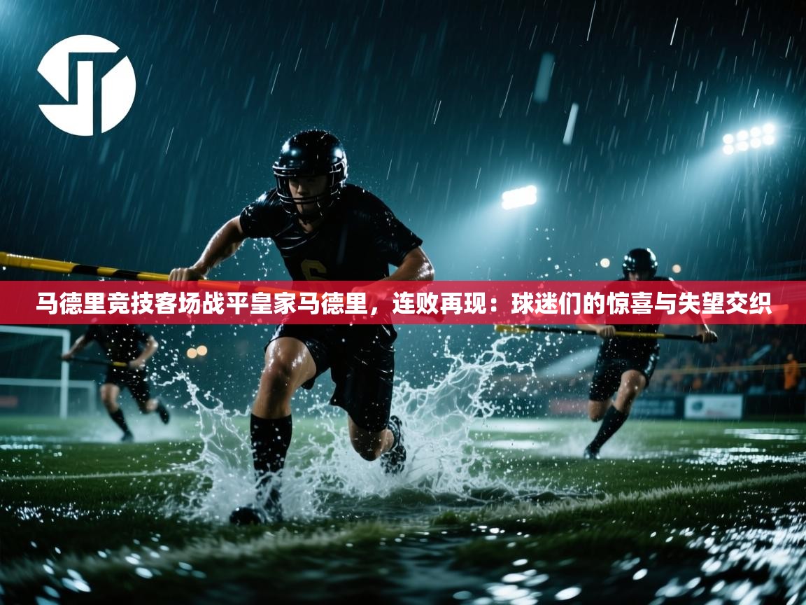 马德里竞技客场战平皇家马德里，连败再现：球迷们的惊喜与失望交织  第1张