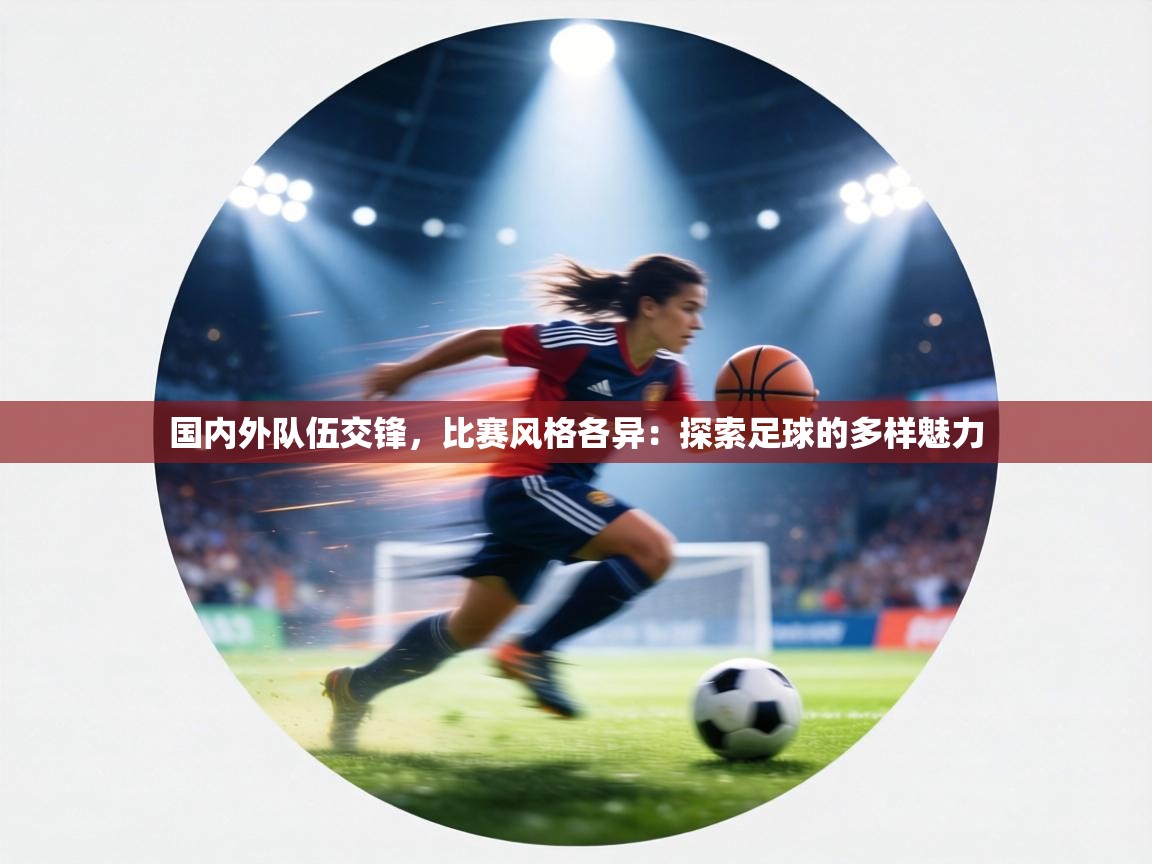 国内外队伍交锋,比赛风格各异:探索足球的多样魅力 第1张