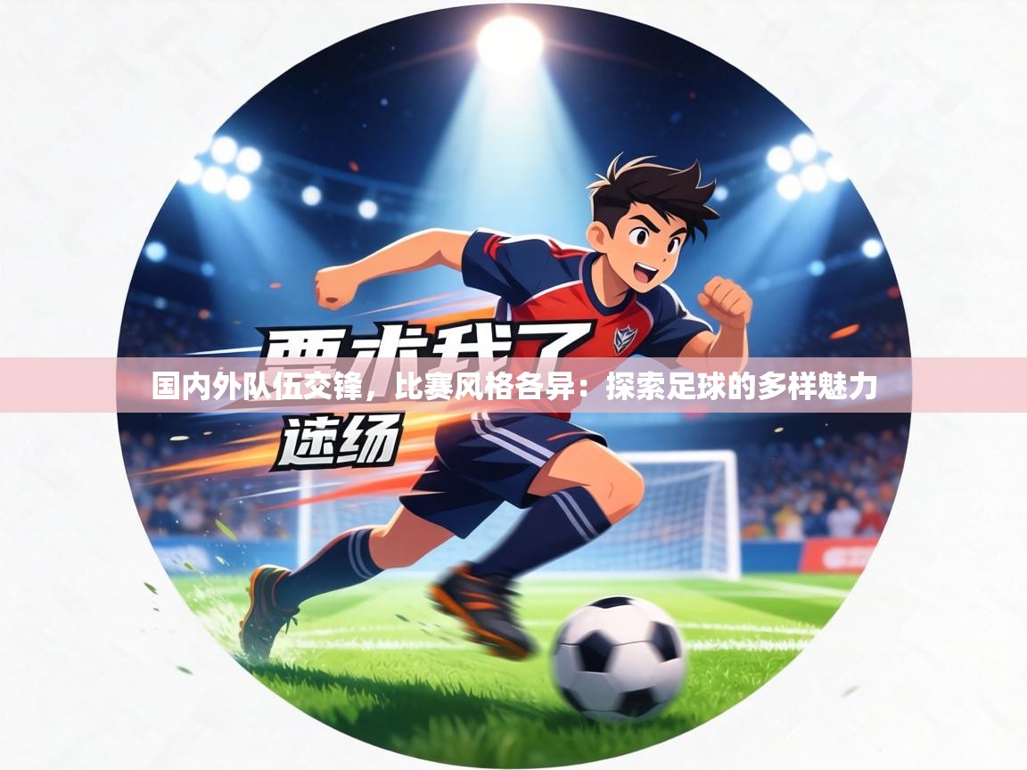 国内外队伍交锋,比赛风格各异:探索足球的多样魅力 第2张