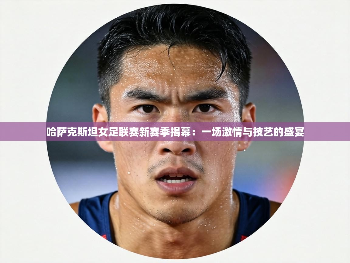 哈萨克斯坦女足联赛新赛季揭幕：一场激情与技艺的盛宴  第1张