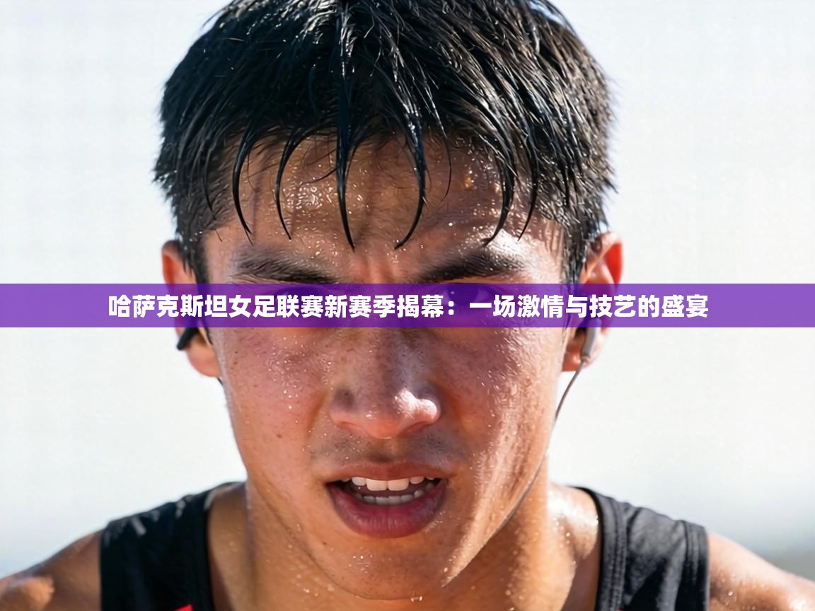 哈萨克斯坦女足联赛新赛季揭幕：一场激情与技艺的盛宴  第2张