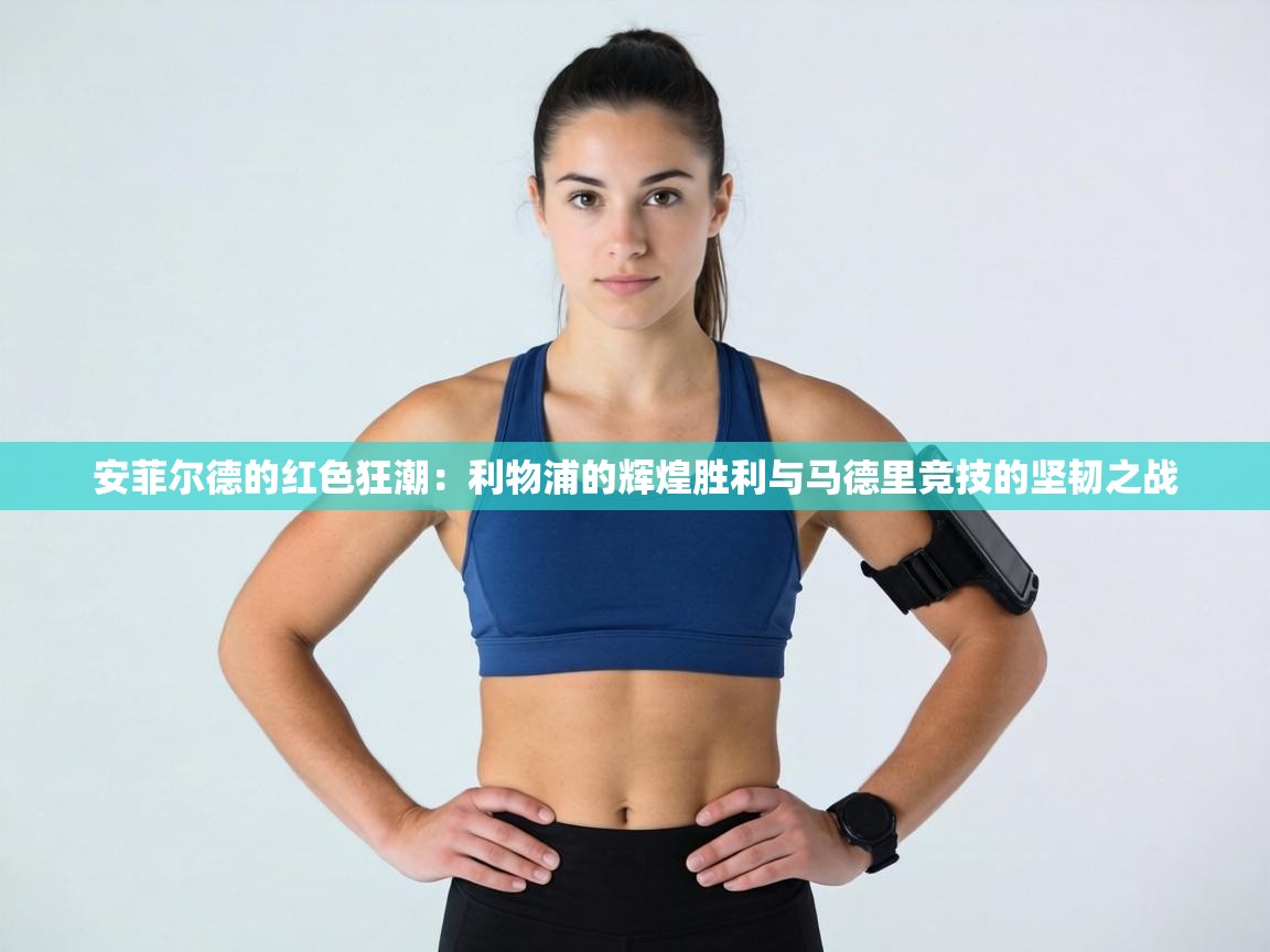 安菲尔德的红色狂潮:利物浦的辉煌胜利与马德里竞技的坚韧之战 第2张